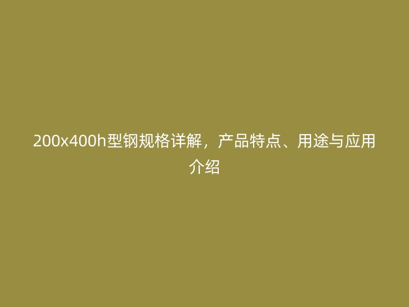200x400h型鋼規(guī)格詳解，產(chǎn)品特點(diǎn)、用途與應(yīng)用介紹