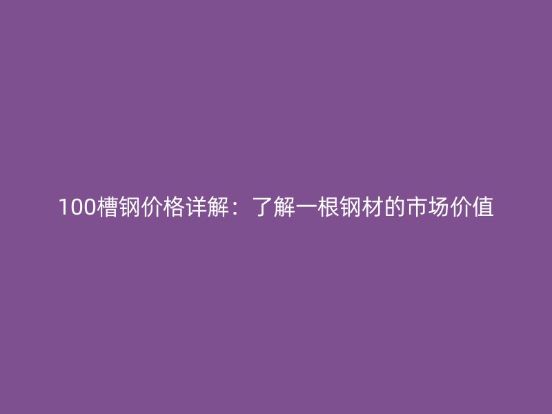 100槽鋼價格詳解：了解一根鋼材的市場價值