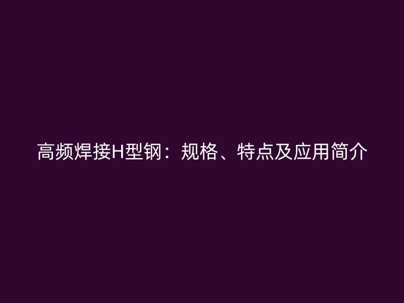 高頻焊接H型鋼：規格、特點及應用簡介