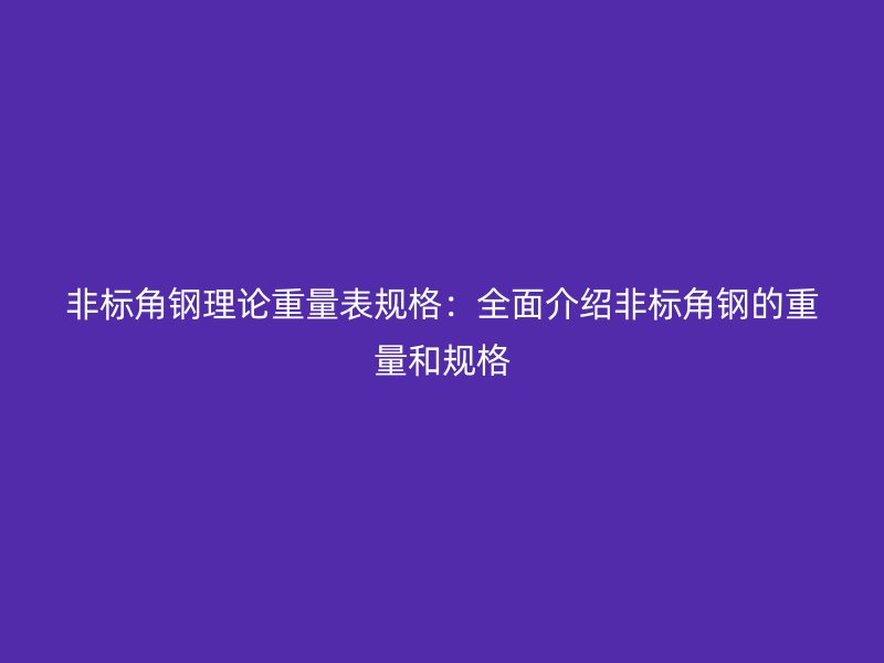 非標角鋼理論重量表規格：全面介紹非標角鋼的重量和規格