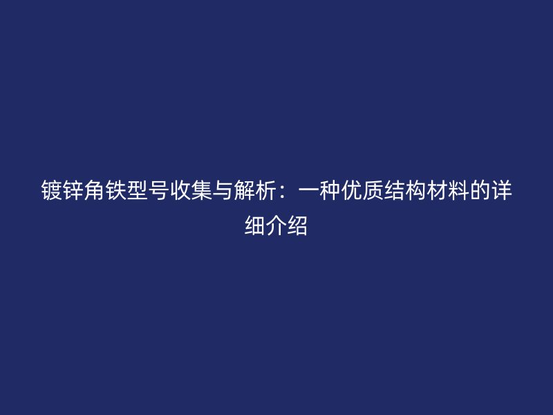 鍍鋅角鐵型號收集與解析：一種優(yōu)質(zhì)結(jié)構(gòu)材料的詳細介紹