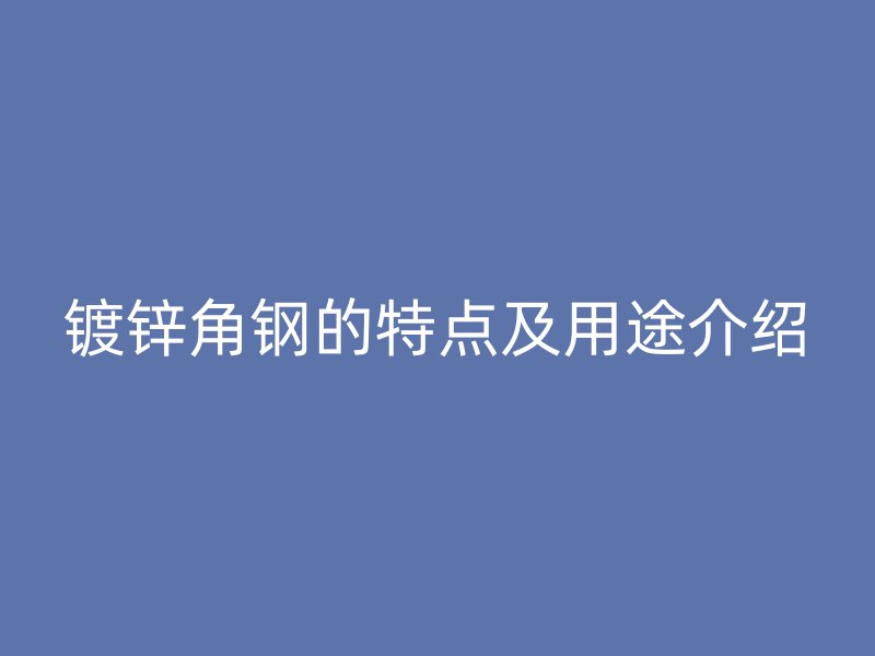 鍍鋅角鋼的特點(diǎn)及用途介紹
