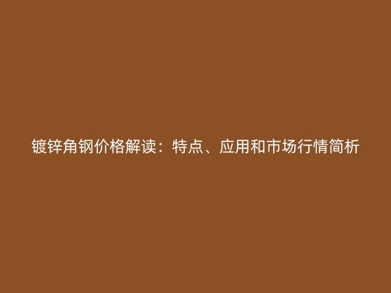 鍍鋅角鋼價(jià)格解讀：特點(diǎn)、應(yīng)用和市場(chǎng)行情簡(jiǎn)析