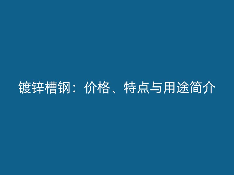 鍍鋅槽鋼：價格、特點與用途簡介