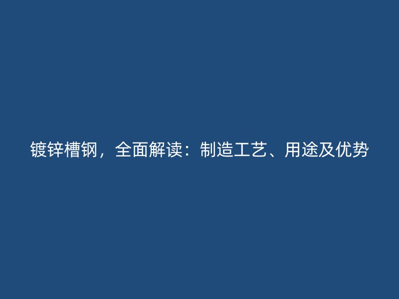 鍍鋅槽鋼，全面解讀：制造工藝、用途及優(yōu)勢(shì)
