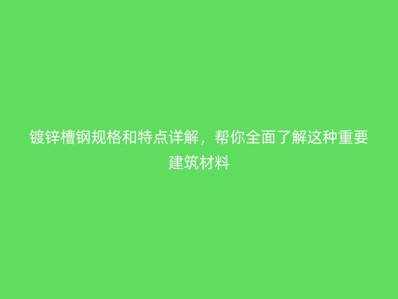 鍍鋅槽鋼規格和特點詳解，幫你全面了解這種重要建筑材料