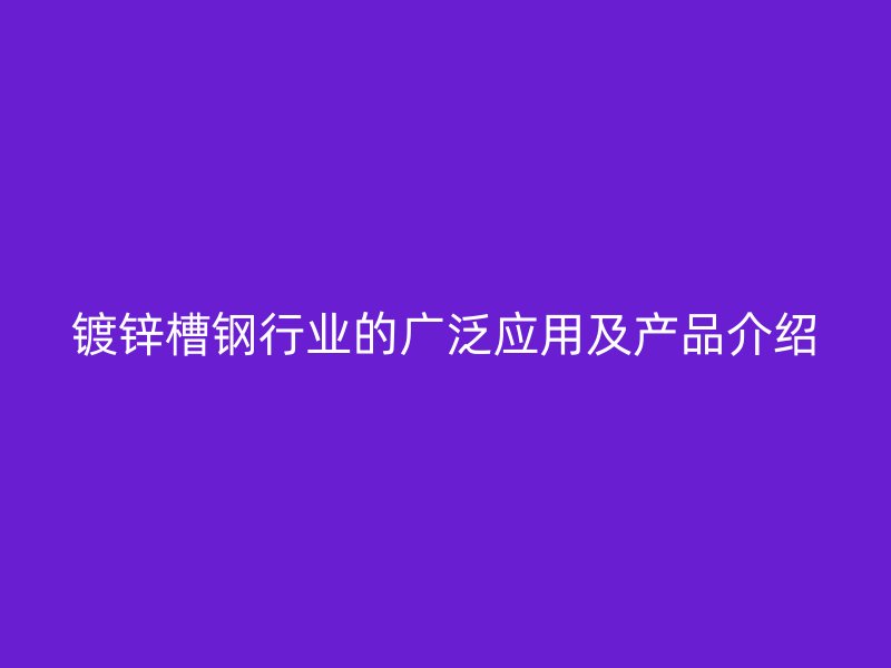 鍍鋅槽鋼行業的廣泛應用及產品介紹