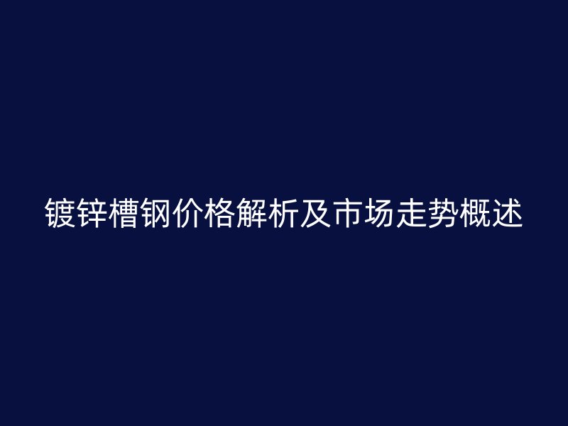 鍍鋅槽鋼價格解析及市場走勢概述