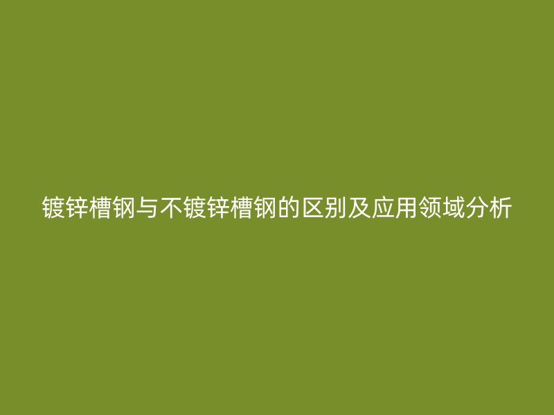 鍍鋅槽鋼與不鍍鋅槽鋼的區別及應用領域分析