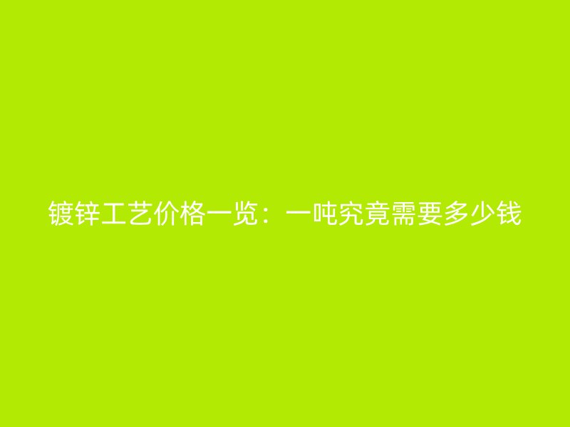 鍍鋅工藝價(jià)格一覽：一噸究竟需要多少錢(qián)