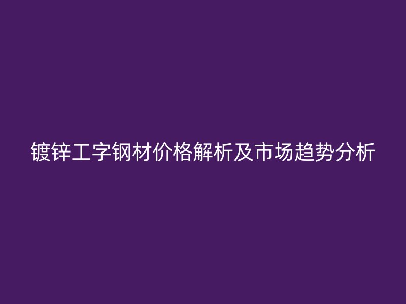 鍍鋅工字鋼材價(jià)格解析及市場(chǎng)趨勢(shì)分析