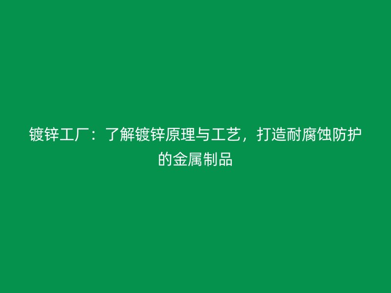 鍍鋅工廠：了解鍍鋅原理與工藝，打造耐腐蝕防護的金屬制品