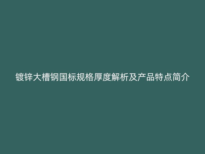 鍍鋅大槽鋼國標規格厚度解析及產品特點簡介