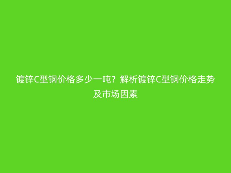 鍍鋅C型鋼價格多少一噸？解析鍍鋅C型鋼價格走勢及市場因素