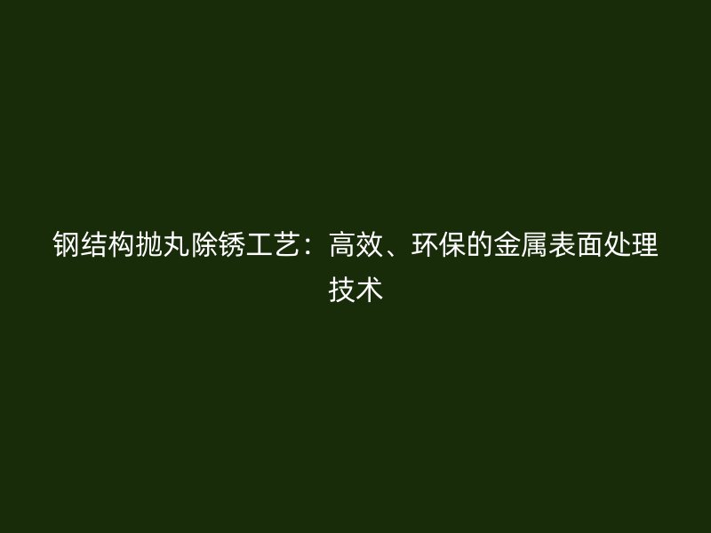 鋼結構拋丸除銹工藝：高效、環保的金屬表面處理技術