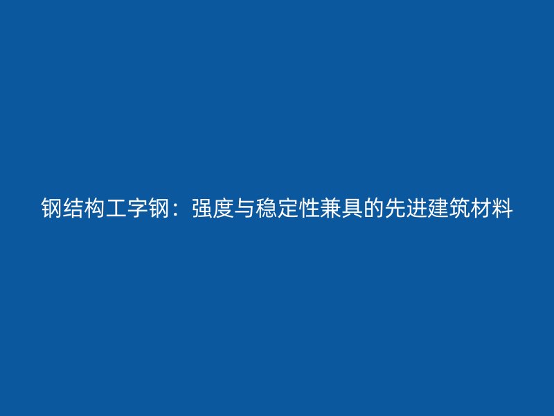 鋼結構工字鋼：強度與穩定性兼具的先進建筑材料