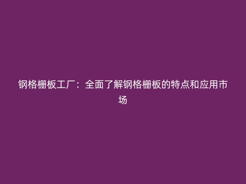 鋼格柵板工廠(chǎng)：全面了解鋼格柵板的特點(diǎn)和應(yīng)用市場(chǎng)