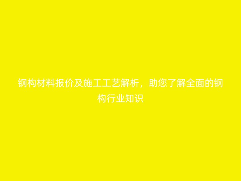 鋼構(gòu)材料報價及施工工藝解析，助您了解全面的鋼構(gòu)行業(yè)知識