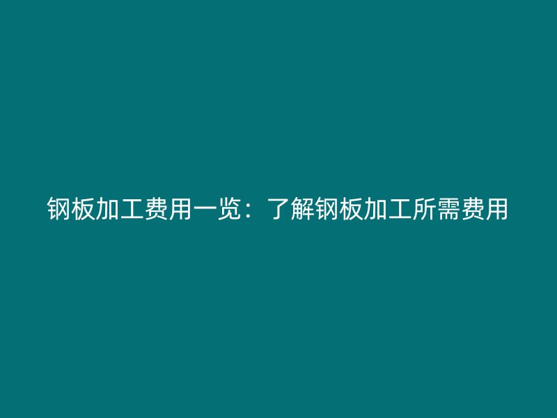鋼板加工費用一覽：了解鋼板加工所需費用