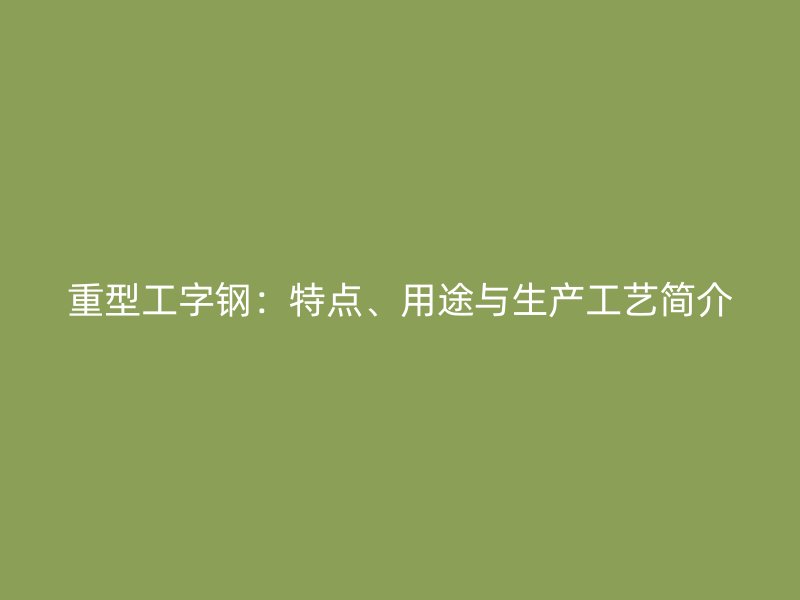 重型工字鋼：特點、用途與生產工藝簡介