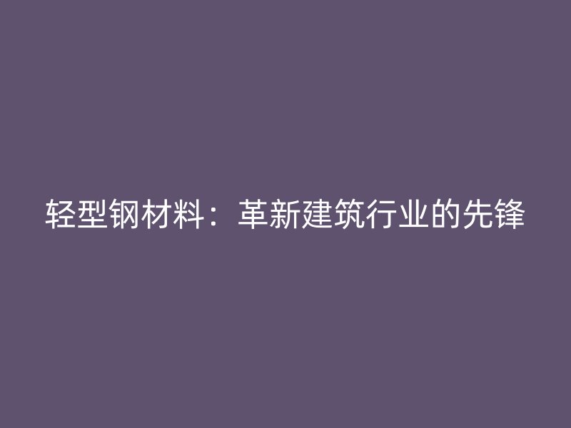 輕型鋼材料：革新建筑行業(yè)的先鋒