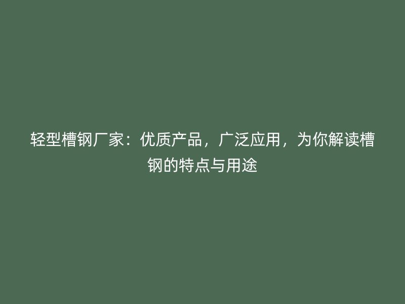 輕型槽鋼廠家：優質產品，廣泛應用，為你解讀槽鋼的特點與用途