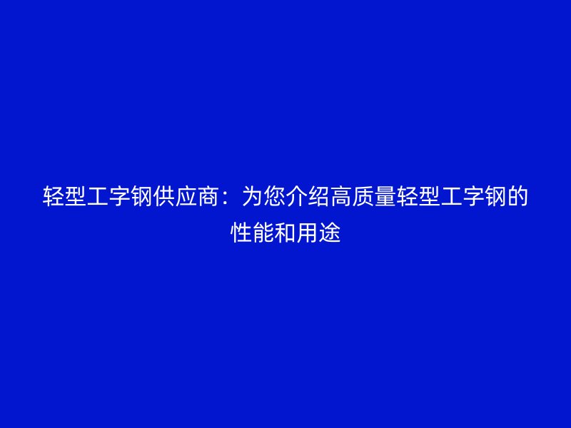 輕型工字鋼供應商：為您介紹高質量輕型工字鋼的性能和用途