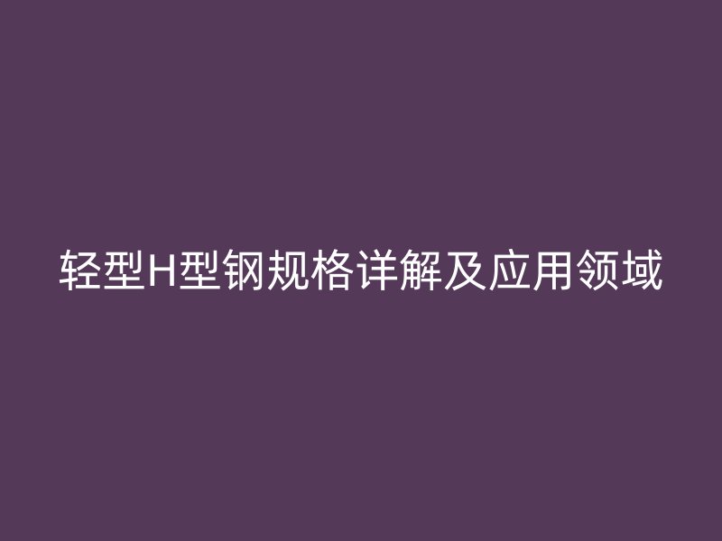 輕型H型鋼規格詳解及應用領域