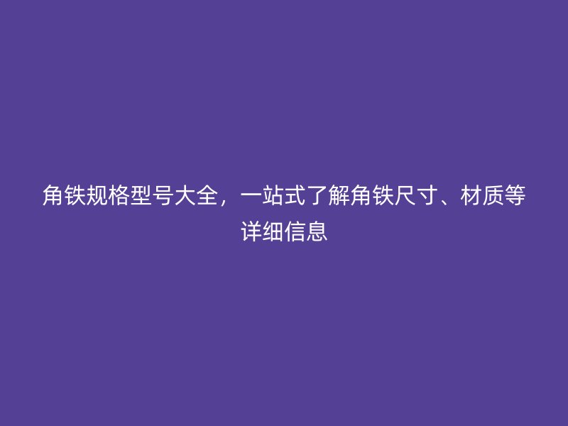 角鐵規(guī)格型號大全，一站式了解角鐵尺寸、材質等詳細信息
