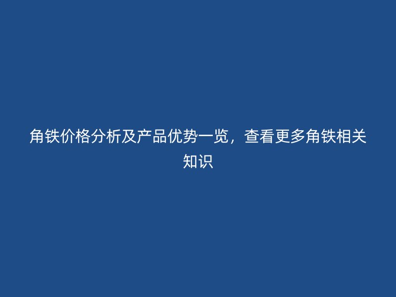角鐵價格分析及產(chǎn)品優(yōu)勢一覽，查看更多角鐵相關(guān)知識
