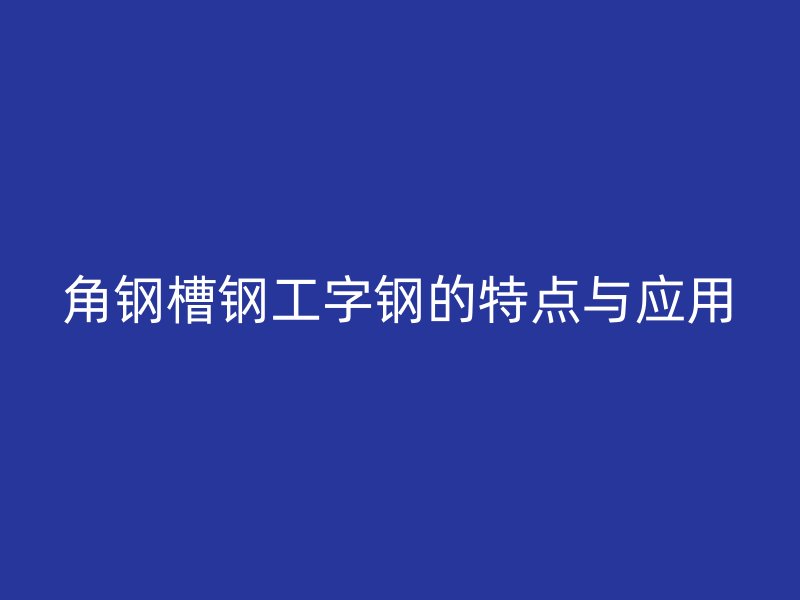 角鋼槽鋼工字鋼的特點與應用