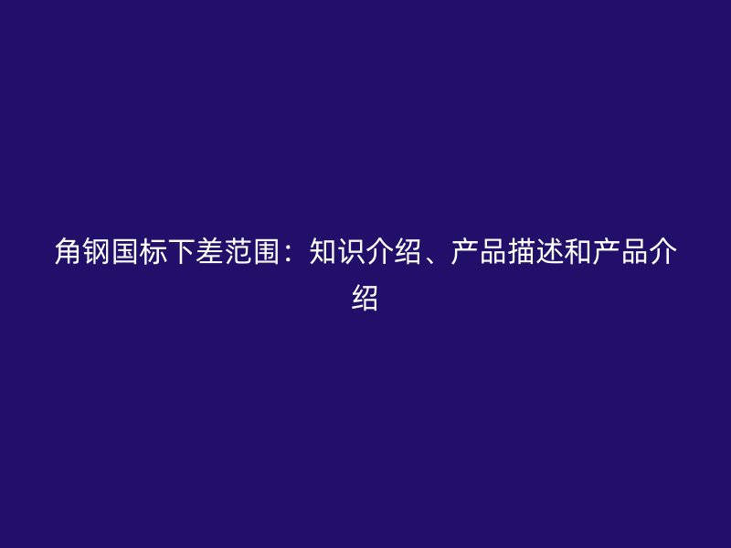 角鋼國標下差范圍：知識介紹、產品描述和產品介紹