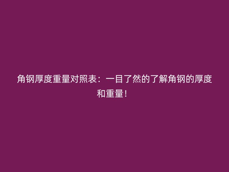 角鋼厚度重量對照表：一目了然的了解角鋼的厚度和重量！