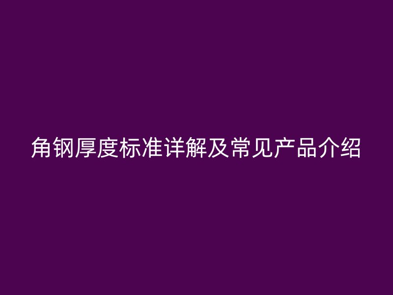 角鋼厚度標準詳解及常見產(chǎn)品介紹