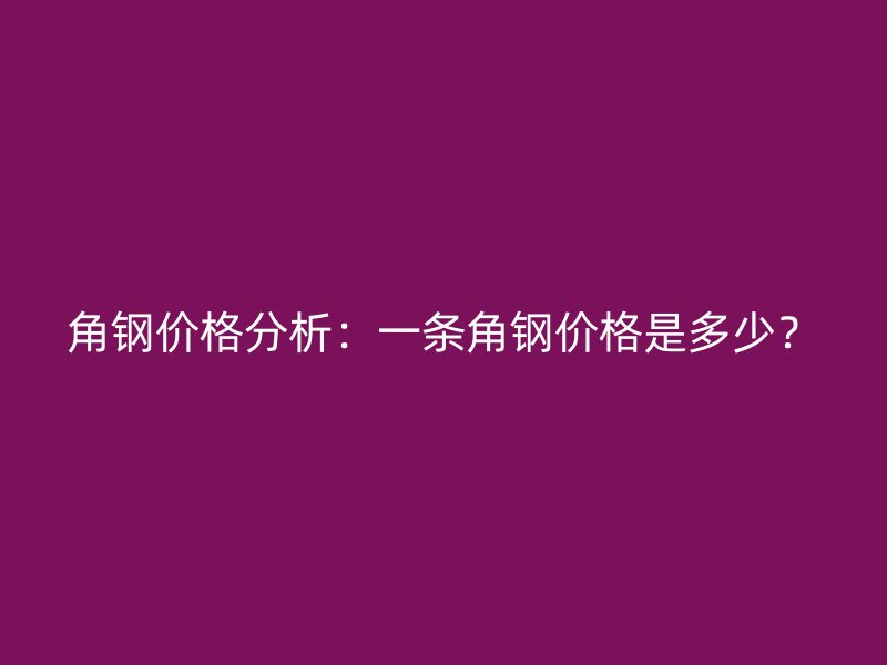 角鋼價格分析：一條角鋼價格是多少？