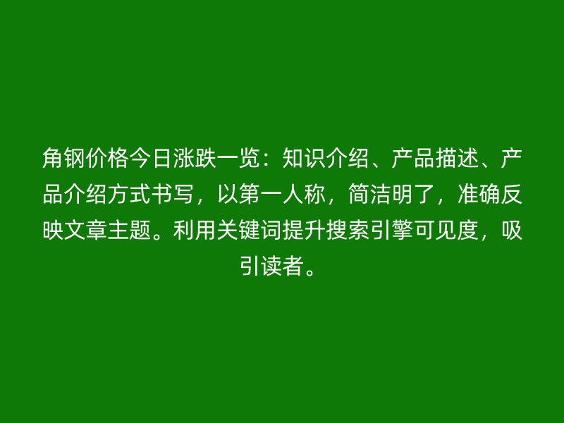 角鋼價格今日漲跌一覽：知識介紹、產品描述、產品介紹方式書寫，以第一人稱，簡潔明了，準確反映文章主題。利用關鍵詞提升搜索引擎可見度，吸引讀者。