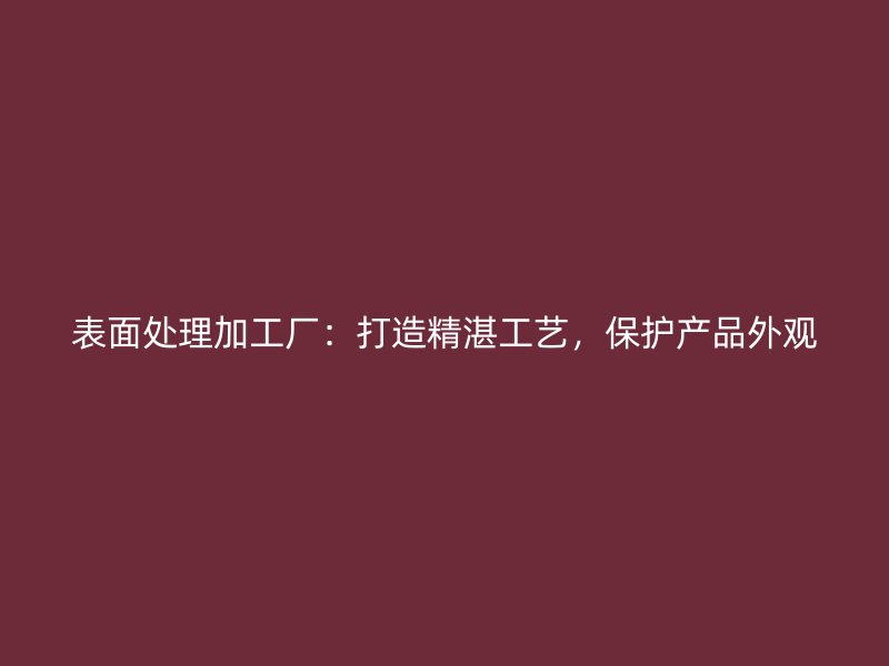 表面處理加工廠：打造精湛工藝，保護產品外觀