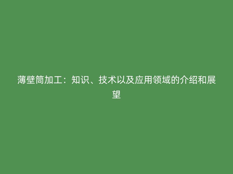 薄壁筒加工：知識(shí)、技術(shù)以及應(yīng)用領(lǐng)域的介紹和展望