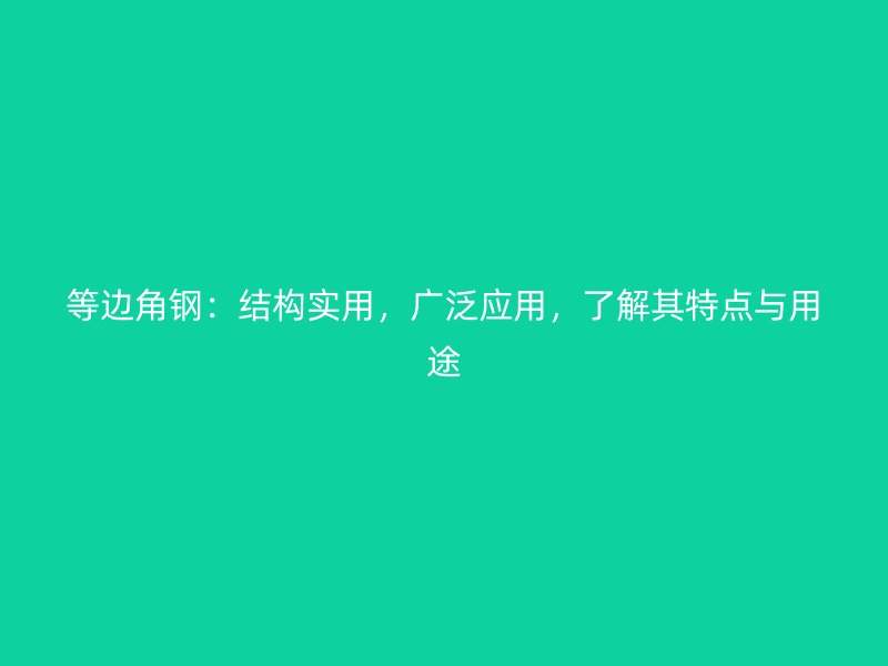 等邊角鋼：結構實用，廣泛應用，了解其特點與用途