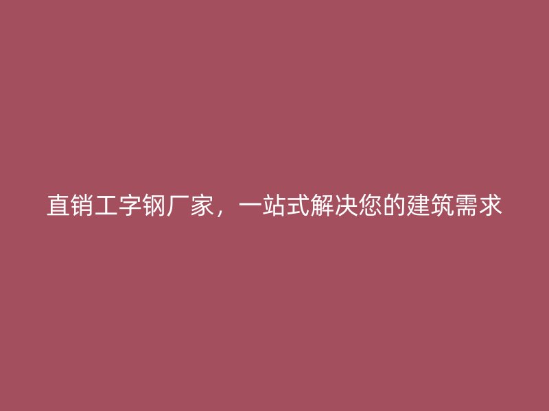 直銷工字鋼廠家，一站式解決您的建筑需求