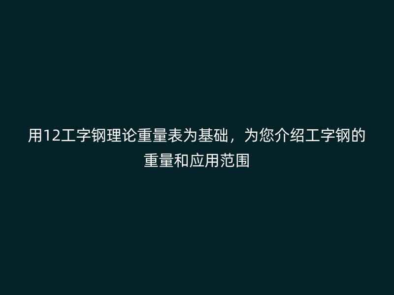 用12工字鋼理論重量表為基礎，為您介紹工字鋼的重量和應用范圍
