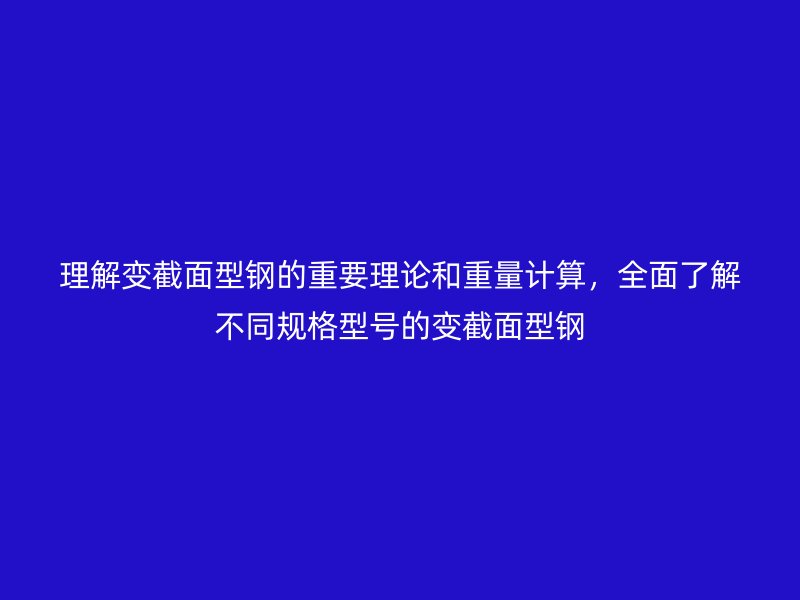 理解變截面型鋼的重要理論和重量計算，全面了解不同規格型號的變截面型鋼