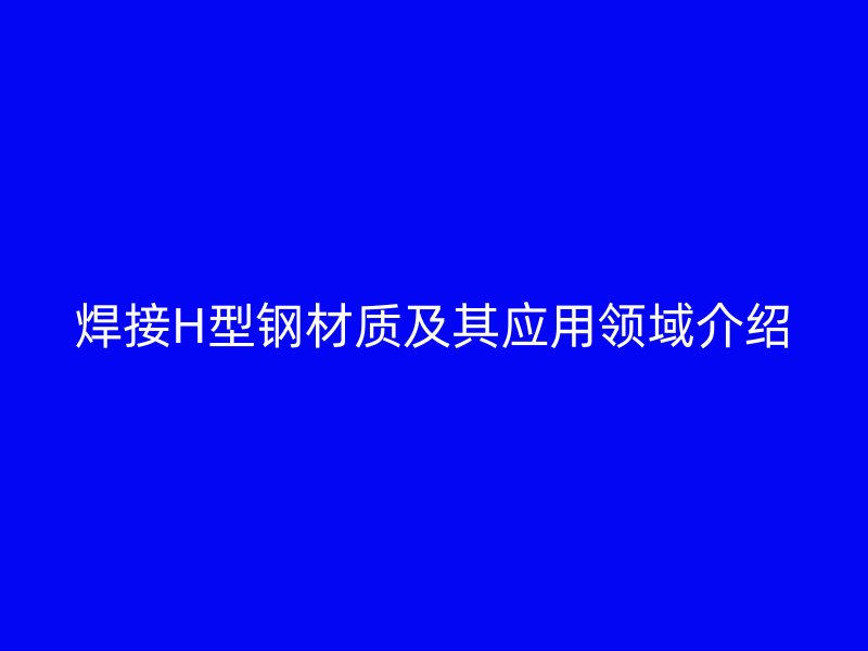 焊接H型鋼材質及其應用領域介紹