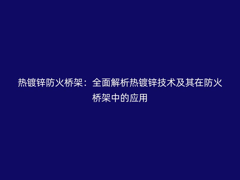 熱鍍鋅防火橋架：全面解析熱鍍鋅技術及其在防火橋架中的應用