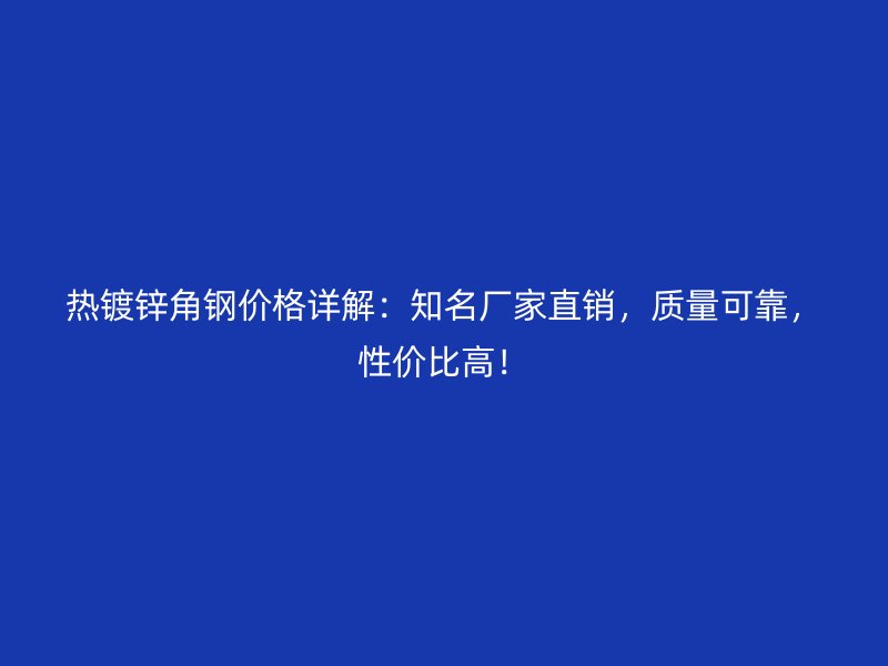 熱鍍鋅角鋼價格詳解：知名廠家直銷，質量可靠，性價比高！