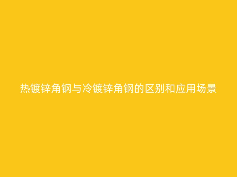 熱鍍鋅角鋼與冷鍍鋅角鋼的區別和應用場景