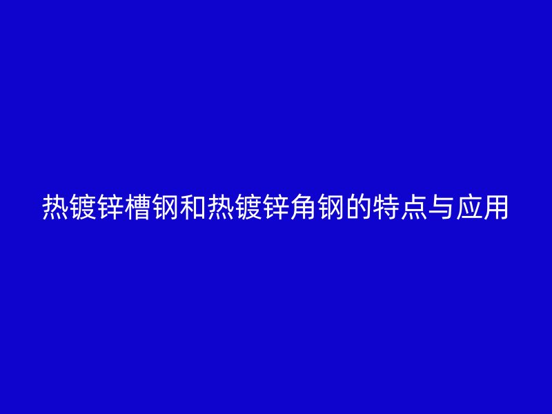 熱鍍鋅槽鋼和熱鍍鋅角鋼的特點(diǎn)與應(yīng)用