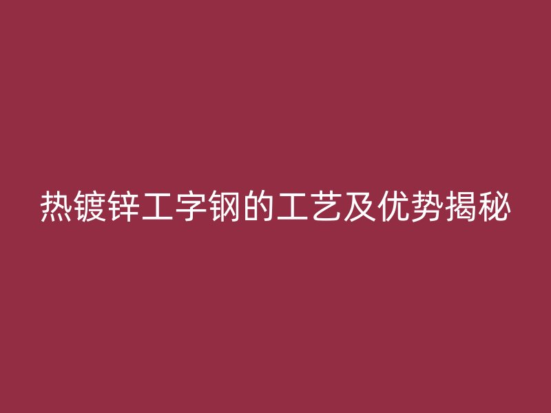 熱鍍鋅工字鋼的工藝及優勢揭秘