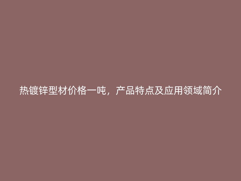 熱鍍鋅型材價(jià)格一噸，產(chǎn)品特點(diǎn)及應(yīng)用領(lǐng)域簡(jiǎn)介