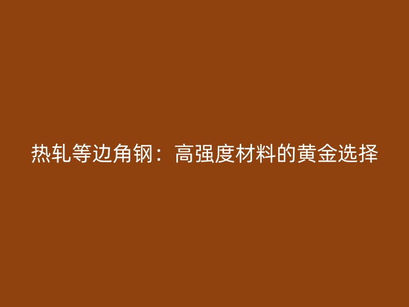 熱軋等邊角鋼：高強度材料的黃金選擇
